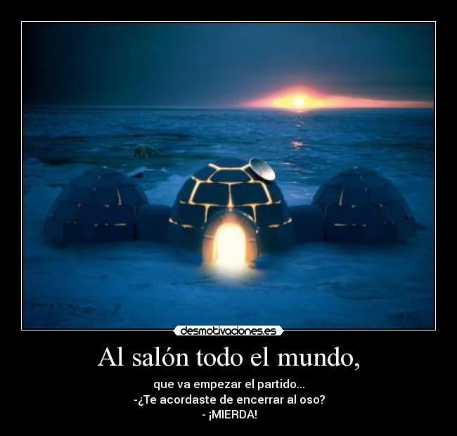 Al salón todo el mundo, - que va empezar el partido...
-¿Te acordaste de encerrar al oso?
- ¡MIERDA!