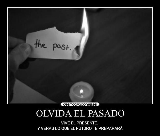 OLVIDA EL PASADO - VIVE EL PRESENTE. 
Y VERAS LO QUE EL FUTURO TE PREPARARÁ