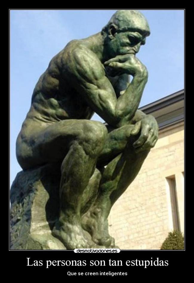 Las personas son tan estupidas - Que se creen inteligentes