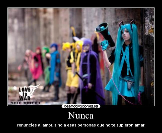 Nunca - renuncies al amor, sino a esas personas que no te supieron amar.