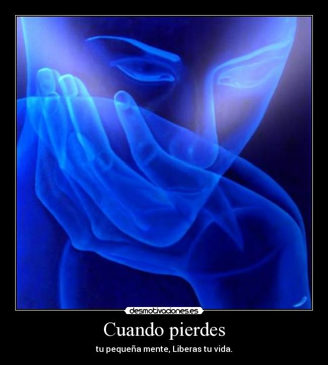 Cuando pierdes - tu pequeña mente, Liberas tu vida.