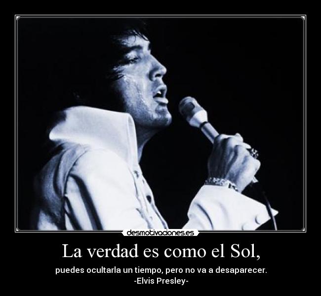 La verdad es como el Sol, - puedes ocultarla un tiempo, pero no va a desaparecer.
-Elvis Presley-