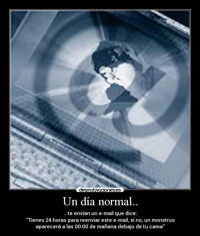 Un día normal.. - .. te envían un e-mail que dice:
Tienes 24 horas para reenviar este e-mail, si no, un monstruo
aparecerá a las 00:00 de mañana debajo de tu cama