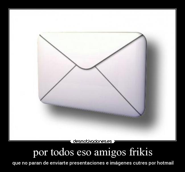 por todos eso amigos frikis - que no paran de enviarte presentaciones e imágenes cutres por hotmail