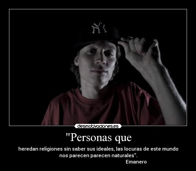 Personas que - heredan religiones sin saber sus ideales, las locuras de este mundo
nos parecen parecen naturales.
                                                               Emanero
