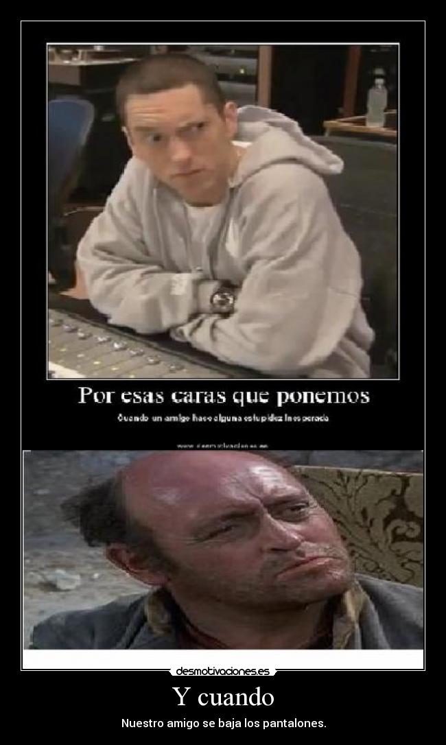 Y cuando - Nuestro amigo se baja los pantalones.