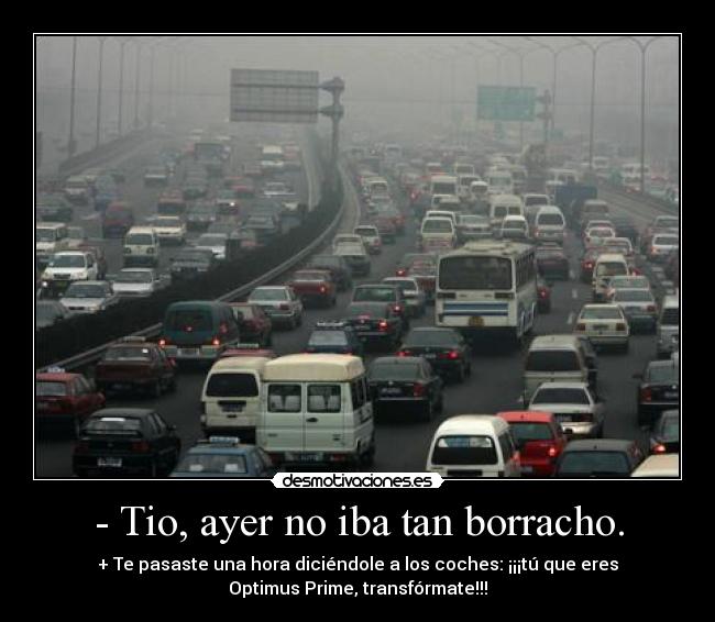 - Tio, ayer no iba tan borracho. - + Te pasaste una hora diciéndole a los coches: ¡¡¡tú que eres
Optimus Prime, transfórmate!!!