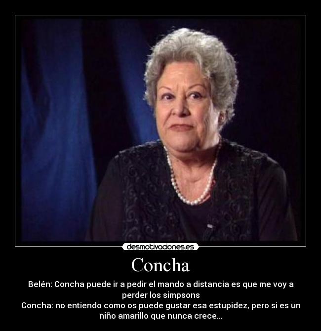 Concha - Belén: Concha puede ir a pedir el mando a distancia es que me voy a
perder los simpsons
Concha: no entiendo como os puede gustar esa estupidez, pero si es un
niño amarillo que nunca crece...