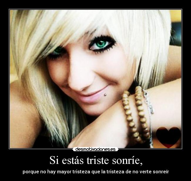 Si estás triste sonríe, - porque no hay mayor tristeza que la tristeza de no verte sonreír