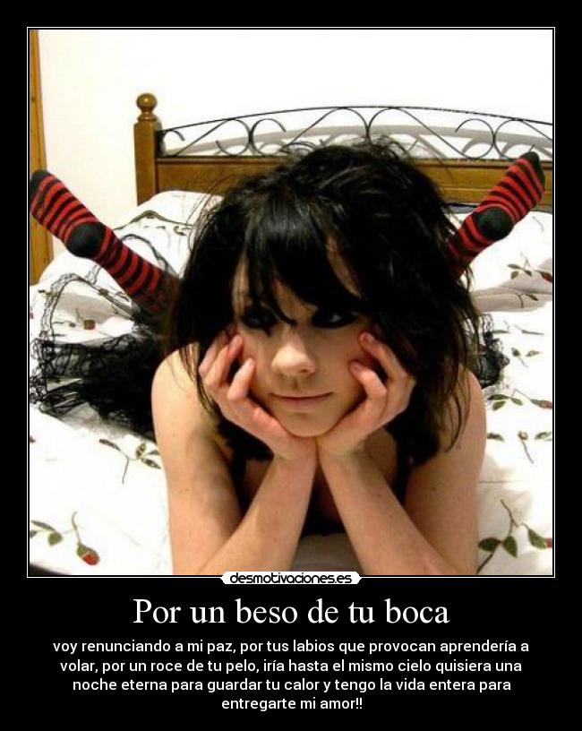Por un beso de tu boca - voy renunciando a mi paz, por tus labios que provocan aprendería a
volar, por un roce de tu pelo, iría hasta el mismo cielo quisiera una
noche eterna para guardar tu calor y tengo la vida entera para
entregarte mi amor!!