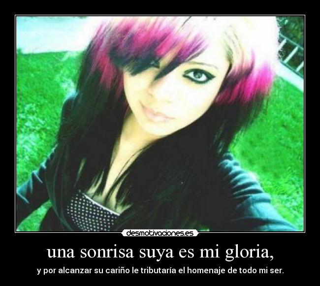 una sonrisa suya es mi gloria, - y por alcanzar su cariño le tributaría el homenaje de todo mi ser.