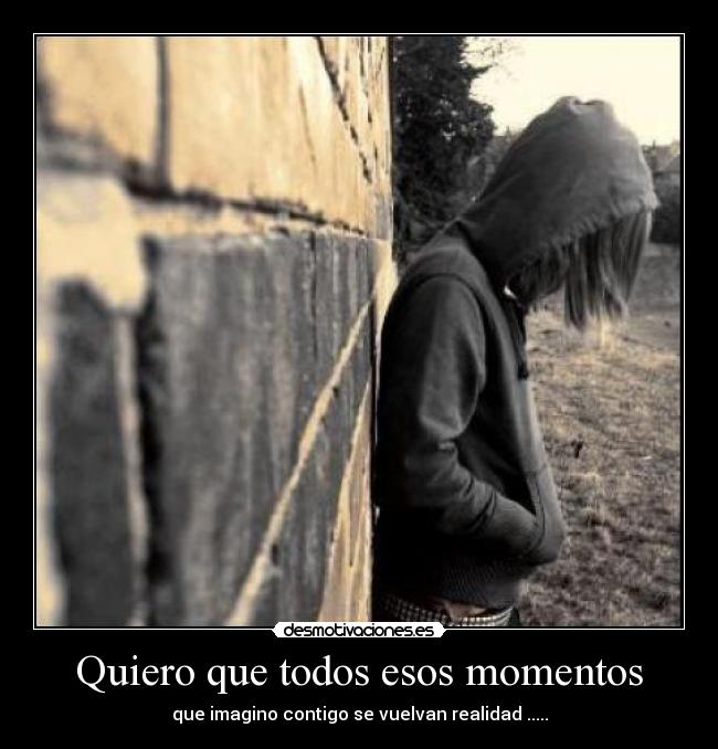 Quiero que todos esos momentos - que imagino contigo se vuelvan realidad .....