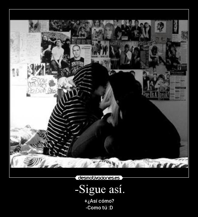 -Sigue así. - +¿Así cómo?
-Como tú :D