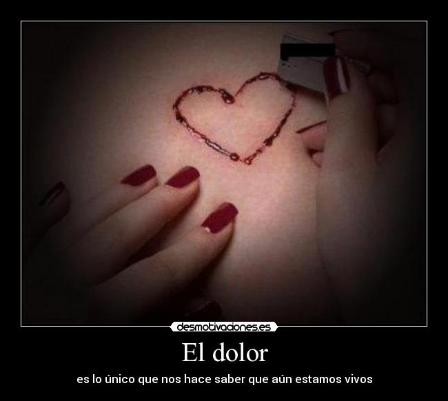 El dolor - es lo único que nos hace saber que aún estamos vivos