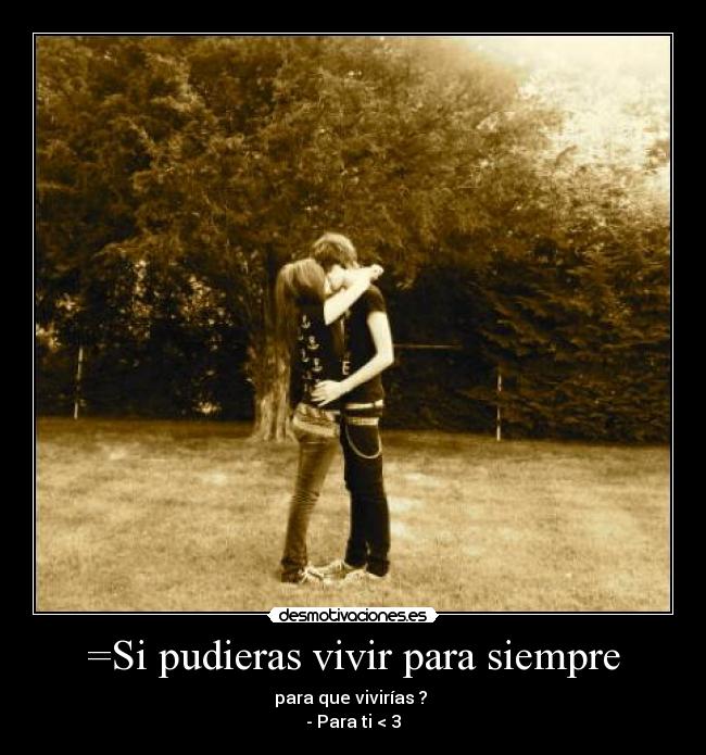=Si pudieras vivir para siempre - para que vivirías ?
- Para ti < 3