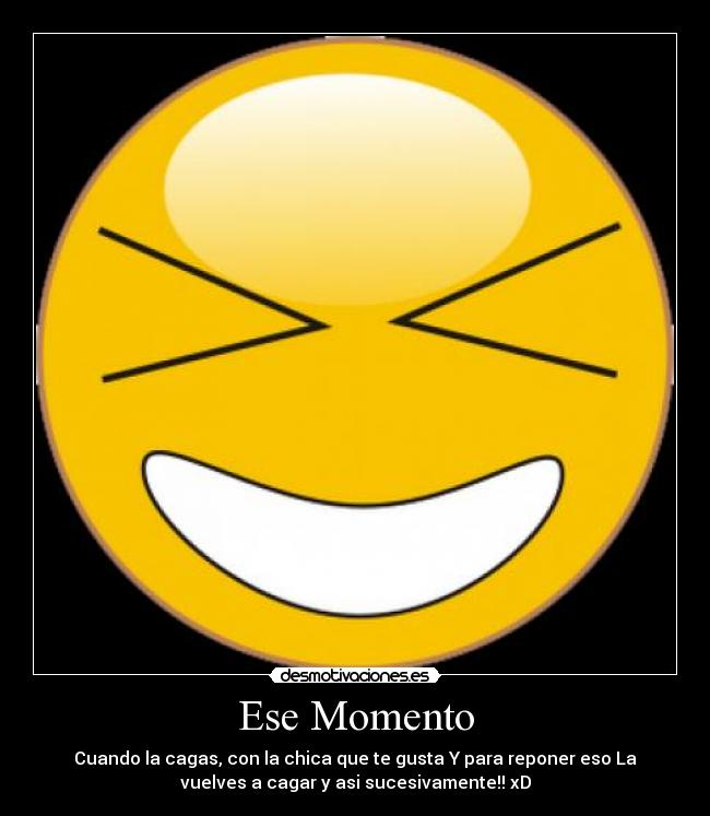Ese Momento - Cuando la cagas, con la chica que te gusta Y para reponer eso La
vuelves a cagar y asi sucesivamente!! xD