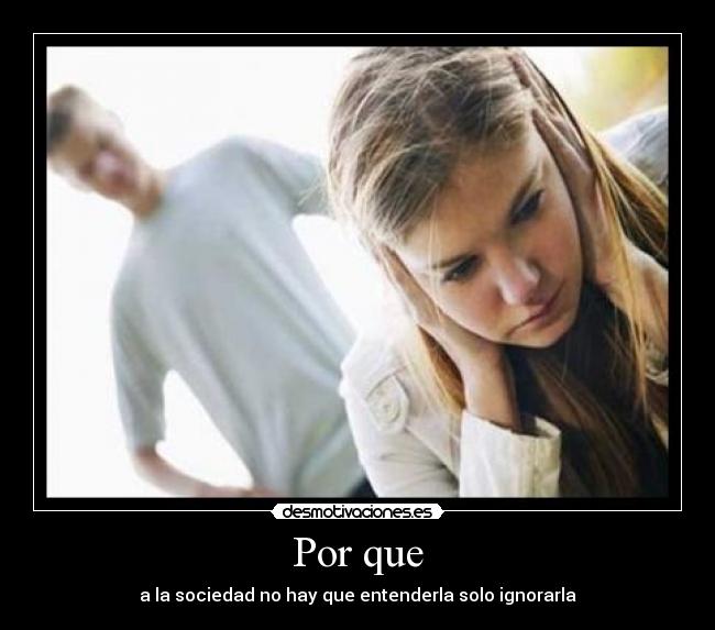 Por que - a la sociedad no hay que entenderla solo ignorarla