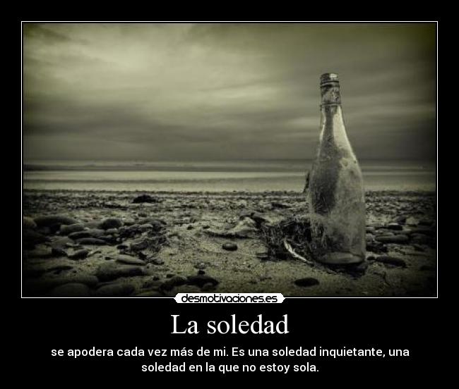 La soledad - se apodera cada vez más de mi. Es una soledad inquietante, una
soledad en la que no estoy sola.