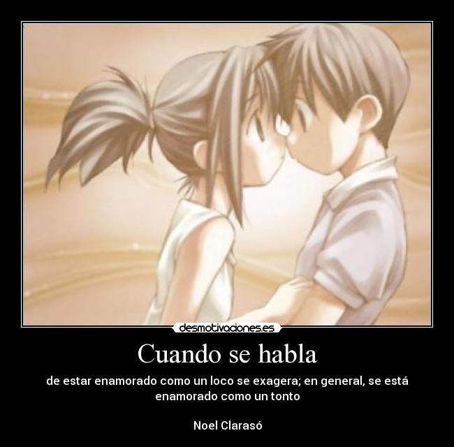 Cuando se habla - de estar enamorado como un loco se exagera; en general, se está
enamorado como un tonto

Noel Clarasó