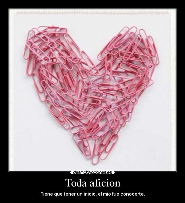 Toda aficion - Tiene que tener un inicio, el mio fue conocerte.