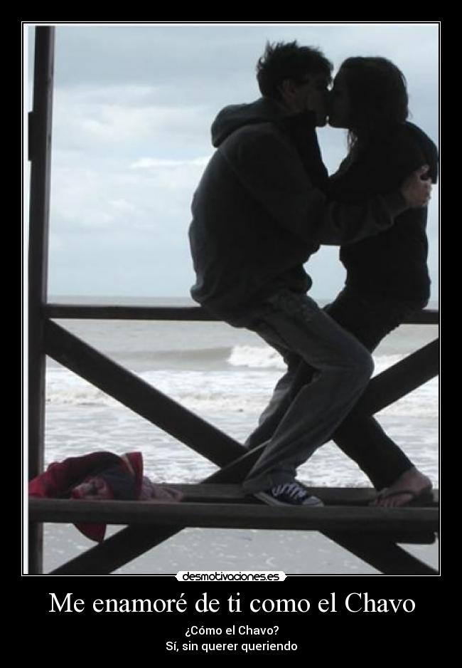 Me enamoré de ti como el Chavo - ¿Cómo el Chavo?
Sí, sin querer queriendo