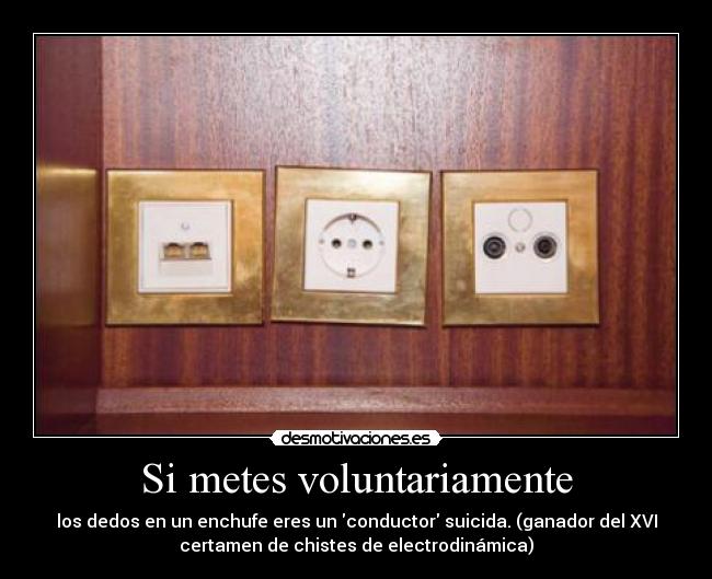 Si metes voluntariamente - los dedos en un enchufe eres un conductor suicida. (ganador del XVI
certamen de chistes de electrodinámica)