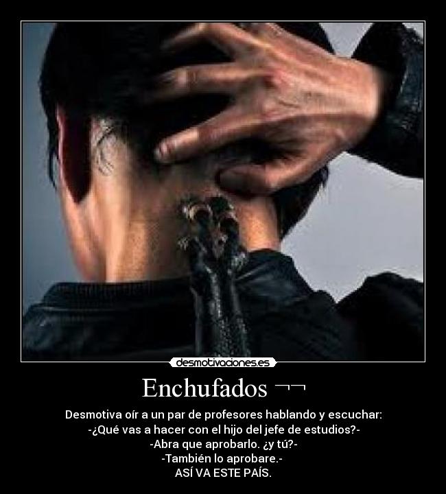 Enchufados ¬¬ - Desmotiva oír a un par de profesores hablando y escuchar:
-¿Qué vas a hacer con el hijo del jefe de estudios?-
-Abra que aprobarlo. ¿y tú?-
-También lo aprobare.-
ASÍ VA ESTE PAÍS.