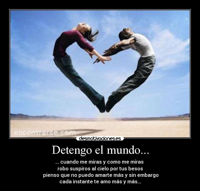 Detengo el mundo... - ... cuando me miras y como me miras
robo suspiros al cielo por tus besos
pienso que no puedo amarte más y sin embargo
cada instante te amo más y más...