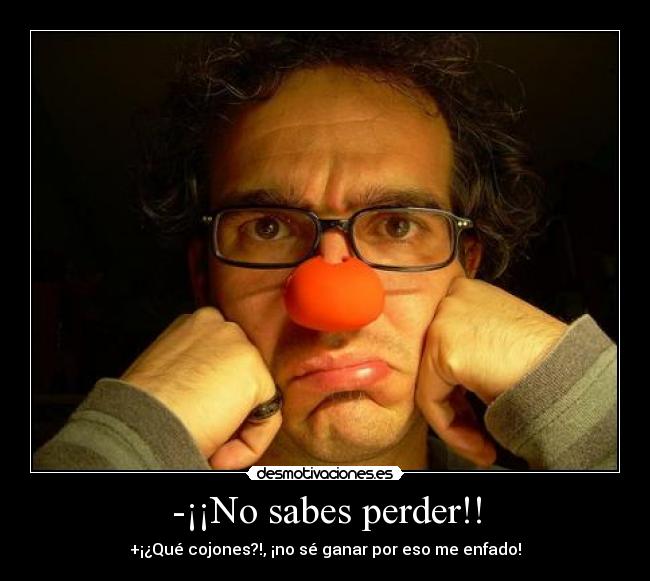 -¡¡No sabes perder!! -