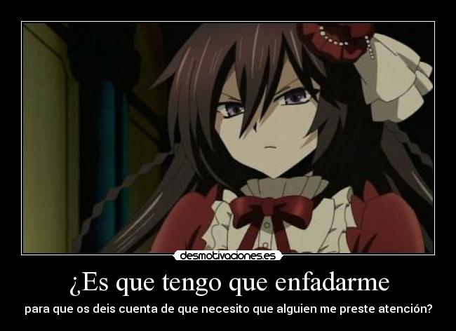 ¿Es que tengo que enfadarme - para que os deis cuenta de que necesito que alguien me preste atención?