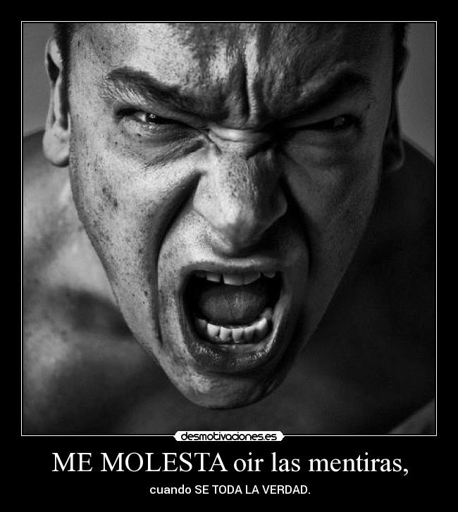ME MOLESTA oir las mentiras, - cuando SE TODA LA VERDAD.