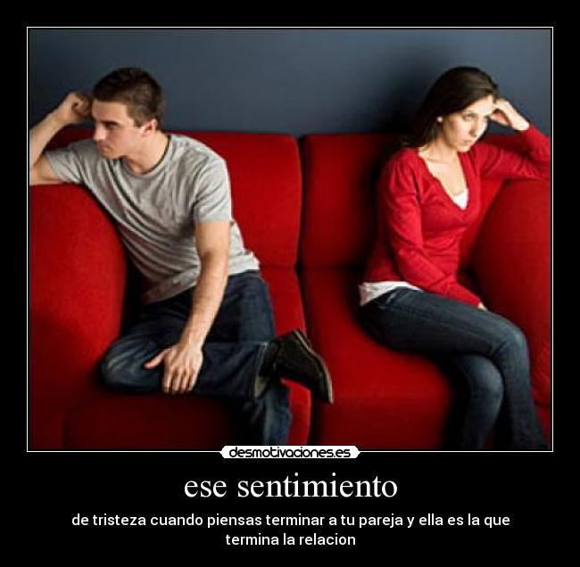 ese sentimiento - de tristeza cuando piensas terminar a tu pareja y ella es la que termina la relacion