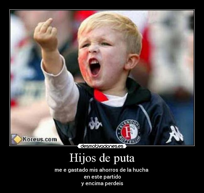Hijos de puta - me e gastado mis ahorros de la hucha
en este partido
y encima perdeis