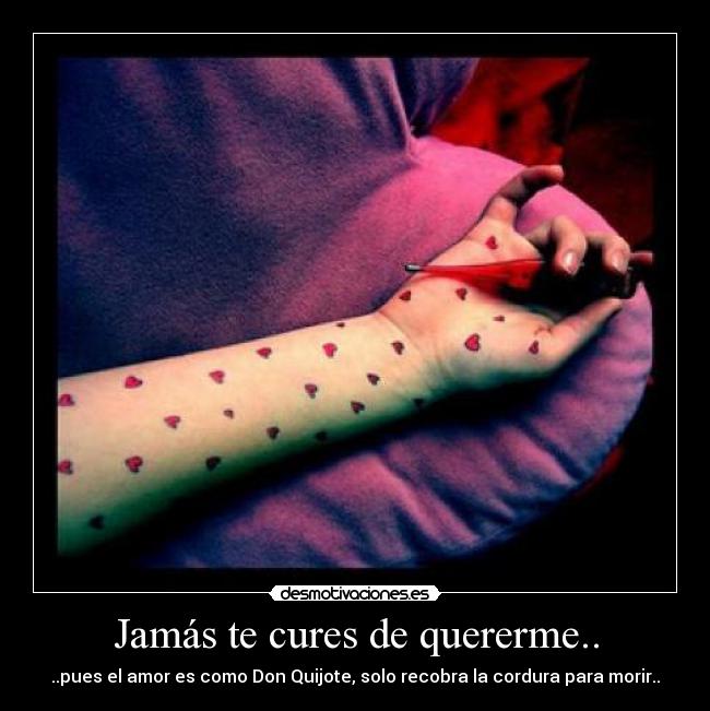 Jamás te cures de quererme.. - ..pues el amor es como Don Quijote, solo recobra la cordura para morir..