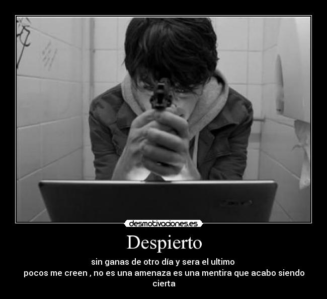 Despierto - sin ganas de otro día y sera el ultimo 
pocos me creen , no es una amenaza es una mentira que acabo siendo cierta