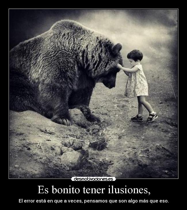 Es bonito tener ilusiones, -