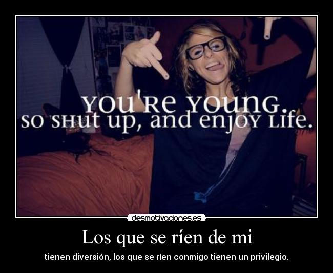 Los que se ríen de mi - tienen diversión, los que se ríen conmigo tienen un privilegio.