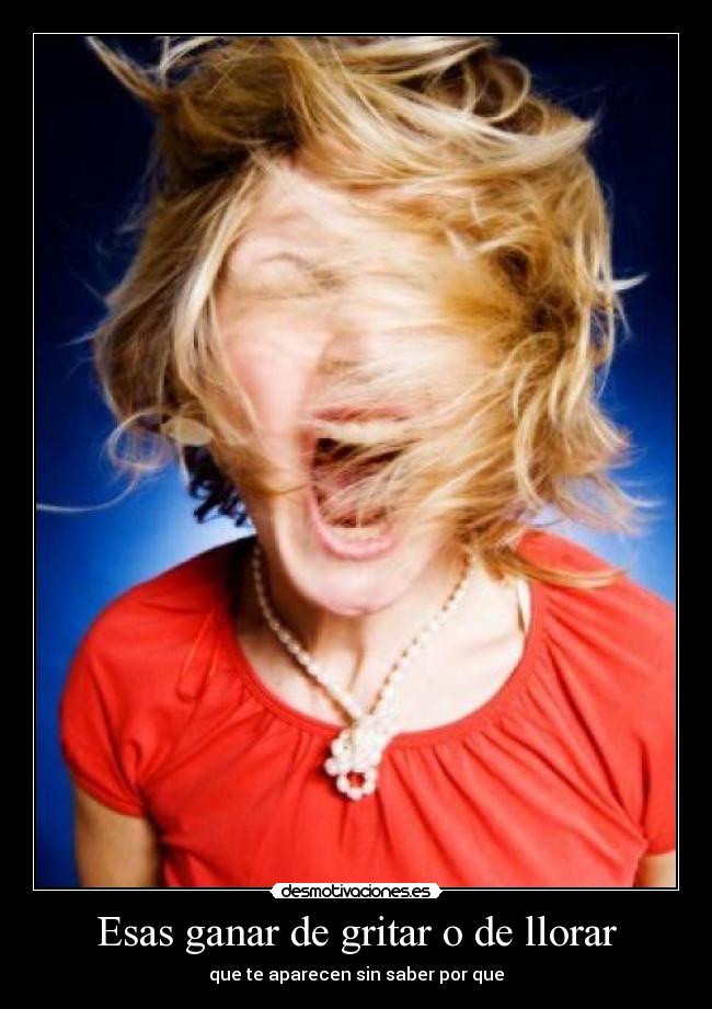 Esas ganar de gritar o de llorar - que te aparecen sin saber por que