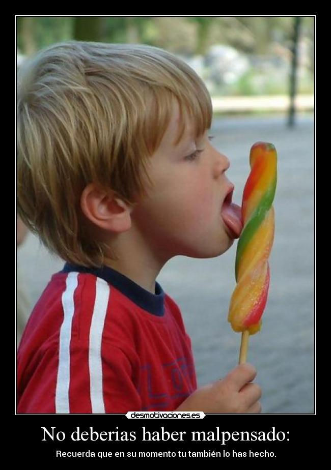 No deberias haber malpensado: - Recuerda que en su momento tu también lo has hecho.