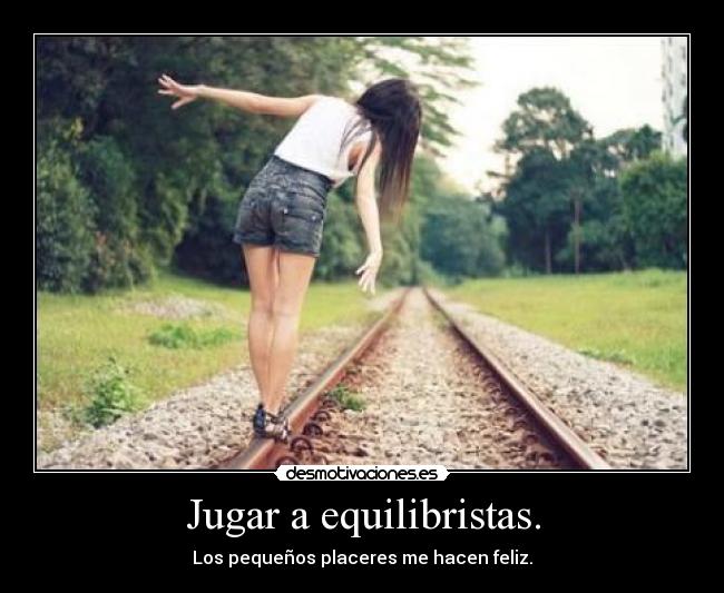 Jugar a equilibristas. - Los pequeños placeres me hacen feliz.