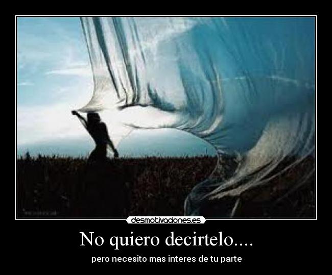 No quiero decirtelo.... - pero necesito mas interes de tu parte