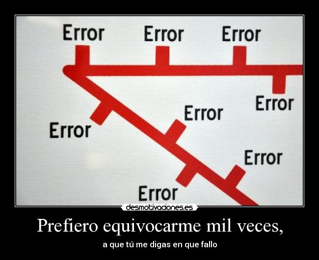 Prefiero equivocarme mil veces, - a que tú me digas en que fallo