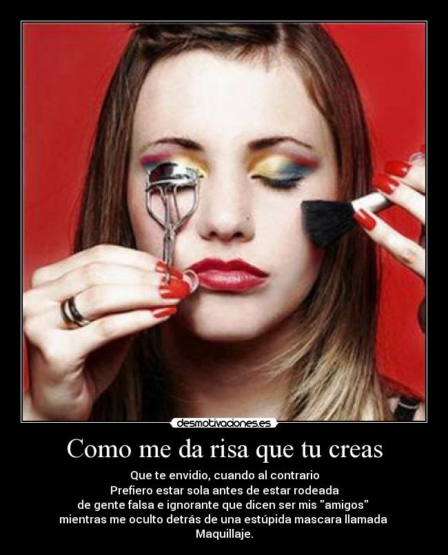 Como me da risa que tu creas - Que te envidio, cuando al contrario
Prefiero estar sola antes de estar rodeada
de gente falsa e ignorante que dicen ser mis amigos
mientras me oculto detrás de una estúpida mascara llamada
Maquillaje.