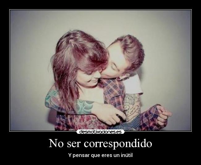 No ser correspondido - Y pensar que eres un inútil