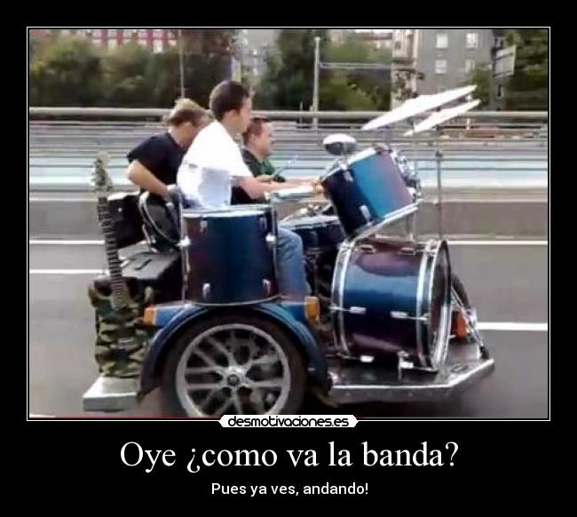 Oye ¿como va la banda? - Pues ya ves, andando!