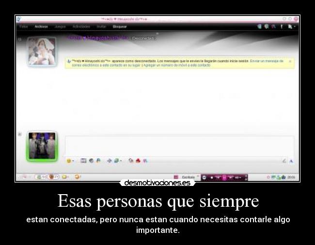 Esas personas que siempre - estan conectadas, pero nunca estan cuando necesitas contarle algo importante.