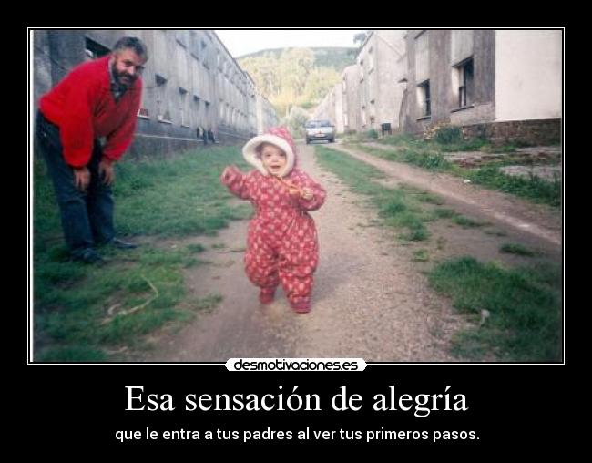Esa sensación de alegría - que le entra a tus padres al ver tus primeros pasos.