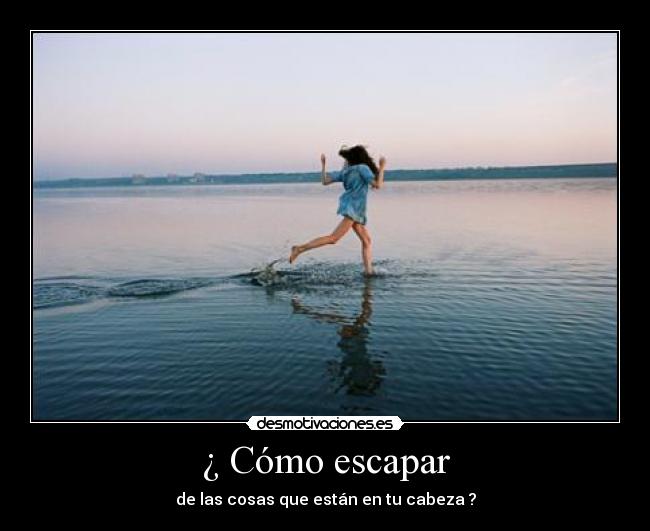¿ Cómo escapar - de las cosas que están en tu cabeza ?