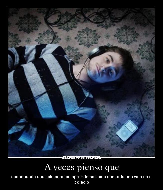 A veces pienso que - escuchando una sola cancion aprendemos mas que toda una vida en el colegio