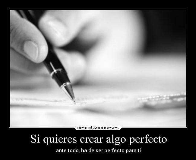 Si quieres crear algo perfecto - ante todo, ha de ser perfecto para ti